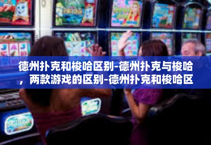 德州扑克和梭哈区别-德州扑克与梭哈，两款游戏的区别-德州扑克和梭哈区别
