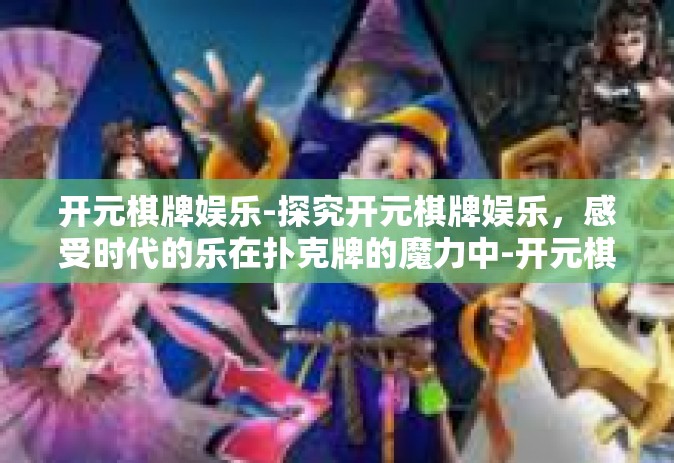 开元棋牌娱乐-探究开元棋牌娱乐，感受时代的乐在扑克牌的魔力中-开元棋牌娱乐