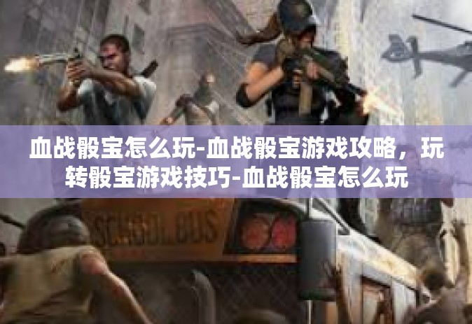 血战骰宝怎么玩-血战骰宝游戏攻略，玩转骰宝游戏技巧-血战骰宝怎么玩