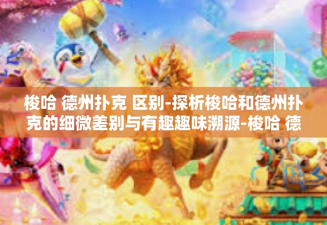 梭哈 德州扑克 区别-探析梭哈和德州扑克的细微差别与有趣趣味溯源-梭哈 德州扑克 区别