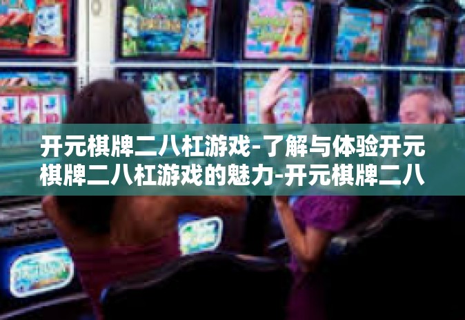 开元棋牌二八杠游戏-了解与体验开元棋牌二八杠游戏的魅力-开元棋牌二八杠游戏