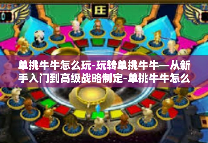 单挑牛牛怎么玩-玩转单挑牛牛—从新手入门到高级战略制定-单挑牛牛怎么玩