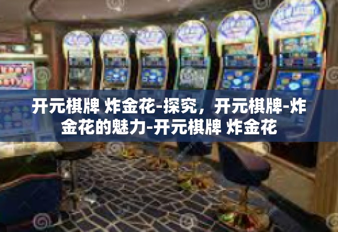 开元棋牌 炸金花-探究，开元棋牌-炸金花的魅力-开元棋牌 炸金花