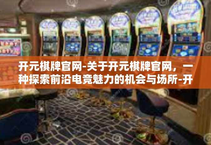开元棋牌官网-关于开元棋牌官网，一种探索前沿电竞魅力的机会与场所-开元棋牌官网