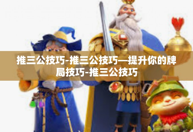 推三公技巧-推三公技巧—提升你的牌局技巧-推三公技巧