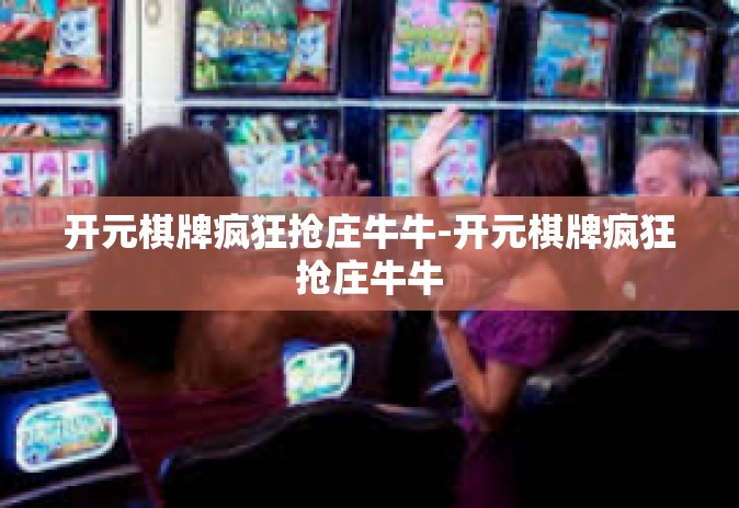 开元棋牌疯狂抢庄牛牛-开元棋牌疯狂抢庄牛牛