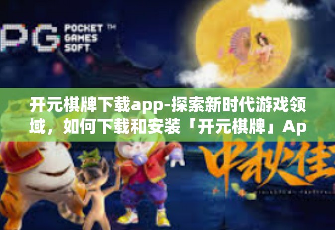 开元棋牌下载app-探索新时代游戏领域，如何下载和安装「开元棋牌」App？开元棋牌下载app